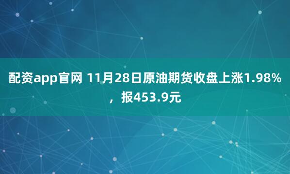 配资app官网 11月28日原油期货收盘上涨1.98%，报453.9元
