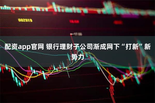 配资app官网 银行理财子公司渐成网下“打新”新势力