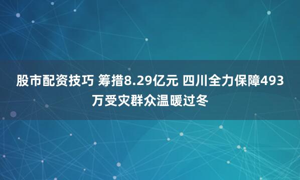 股市配资技巧 筹措8.29亿元 四川全力保障493万受灾群众温暖过冬