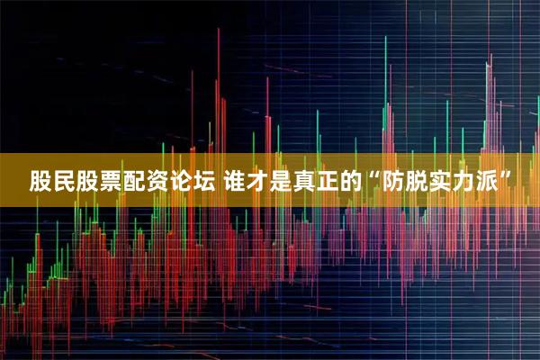 股民股票配资论坛 谁才是真正的“防脱实力派”