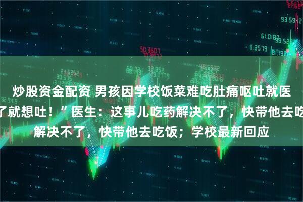 炒股资金配资 男孩因学校饭菜难吃肚痛呕吐就医，“太难吃了，吃了就想吐！”医生：这事儿吃药解决不了，快带他去吃饭；学校最新回应