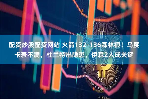 配资炒股配资网站 火箭132-136森林狼！乌度卡表不满，杜兰特出隐患，伊森2人成关键