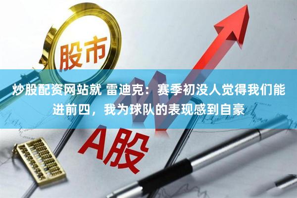 炒股配资网站就 雷迪克：赛季初没人觉得我们能进前四，我为球队的表现感到自豪