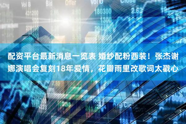 配资平台最新消息一览表 婚纱配粉西装！张杰谢娜演唱会复刻18年爱情，花瓣雨里改歌词太戳心
