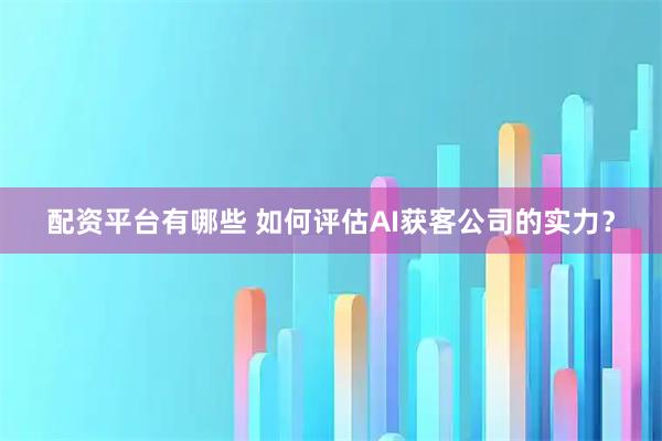 配资平台有哪些 如何评估AI获客公司的实力？