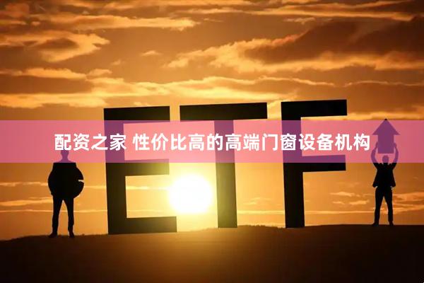 配资之家 性价比高的高端门窗设备机构