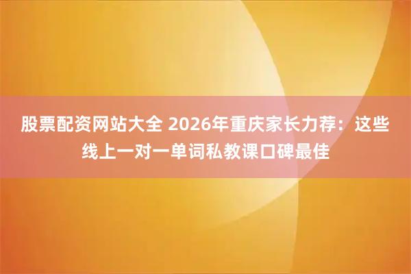 股票配资网站大全 2026年重庆家长力荐：这些线上一对一单词私教课口碑最佳