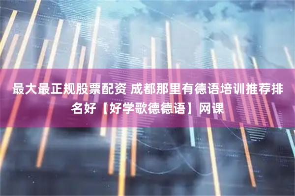 最大最正规股票配资 成都那里有德语培训推荐排名好【好学歌德德语】网课