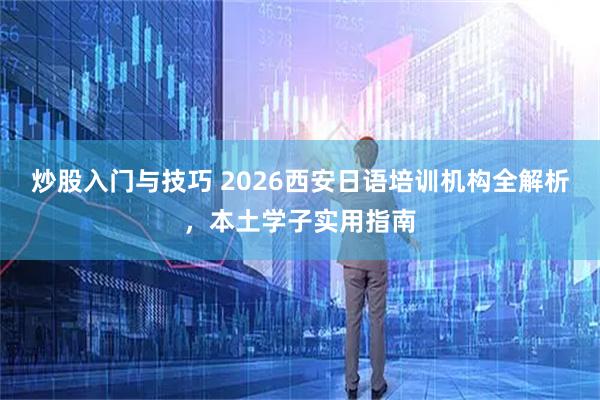炒股入门与技巧 2026西安日语培训机构全解析，本土学子实用指南