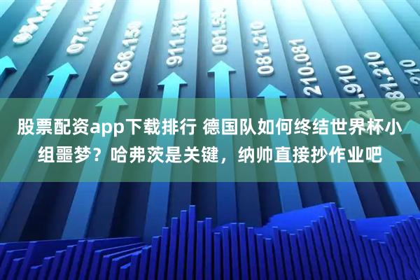 股票配资app下载排行 德国队如何终结世界杯小组噩梦？哈弗茨是关键，纳帅直接抄作业吧