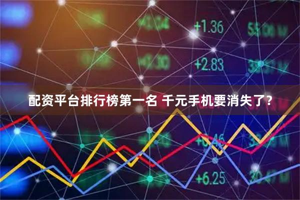 配资平台排行榜第一名 千元手机要消失了？