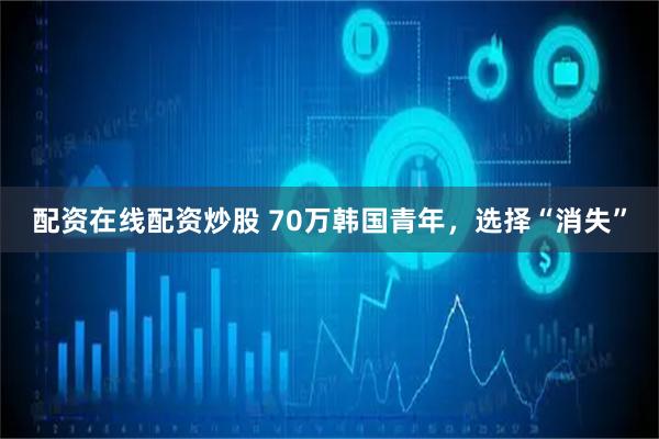 配资在线配资炒股 70万韩国青年，选择“消失”