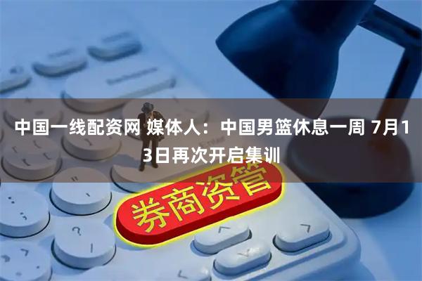 中国一线配资网 媒体人：中国男篮休息一周 7月13日再次开启集训