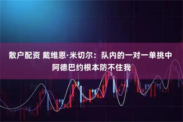 散户配资 戴维恩·米切尔：队内的一对一单挑中 阿德巴约根本防不住我