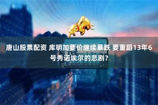 唐山股票配资 库明加要价继续暴跌 要重蹈13年6号秀诺埃尔的悲剧？