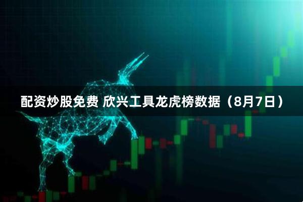 配资炒股免费 欣兴工具龙虎榜数据（8月7日）