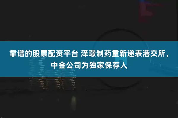 靠谱的股票配资平台 泽璟制药重新递表港交所，中金公司为独家保荐人
