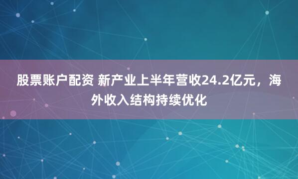 股票账户配资 新产业上半年营收24.2亿元，海外收入结构持续优化