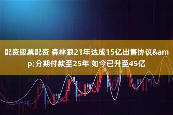 配资股票配资 森林狼21年达成15亿出售协议&分期付款至25年 如今已升至45亿