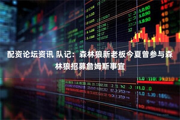 配资论坛资讯 队记：森林狼新老板今夏曾参与森林狼招募詹姆斯事宜