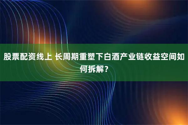 股票配资线上 长周期重塑下白酒产业链收益空间如何拆解？