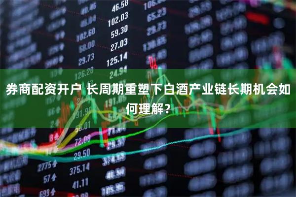 券商配资开户 长周期重塑下白酒产业链长期机会如何理解？