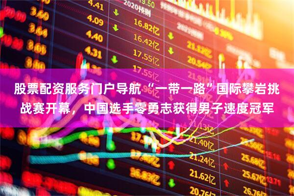 股票配资服务门户导航 “一带一路”国际攀岩挑战赛开幕，中国选手零勇志获得男子速度冠军