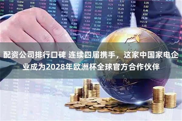 配资公司排行口碑 连续四届携手，这家中国家电企业成为2028年欧洲杯全球官方合作伙伴