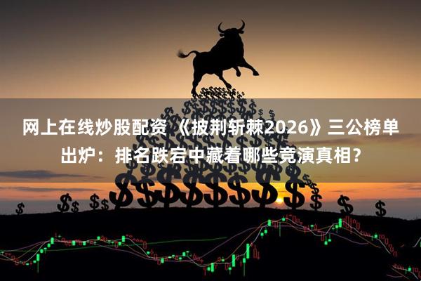 网上在线炒股配资 《披荆斩棘2026》三公榜单出炉：排名跌宕中藏着哪些竞演真相？