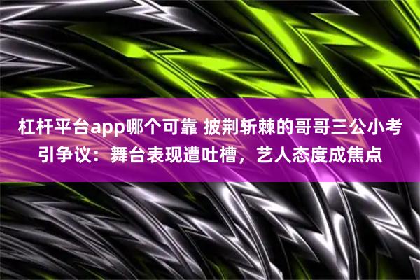 杠杆平台app哪个可靠 披荆斩棘的哥哥三公小考引争议：舞台表现遭吐槽，艺人态度成焦点