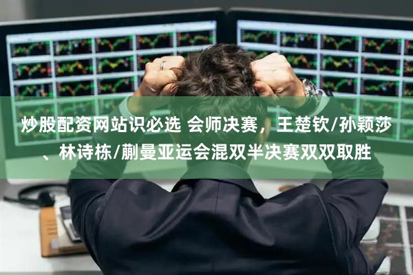 炒股配资网站识必选 会师决赛，王楚钦/孙颖莎、林诗栋/蒯曼亚运会混双半决赛双双取胜