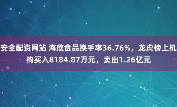 安全配资网站 海欣食品换手率36.76%，龙虎榜上机构买入8184.87万元，卖出1.26亿元