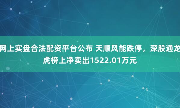 网上实盘合法配资平台公布 天顺风能跌停，深股通龙虎榜上净卖出1522.01万元