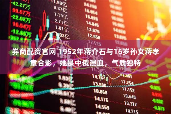 券商配资官网 1952年蒋介石与16岁孙女蒋孝章合影，她是中俄混血，气质独特